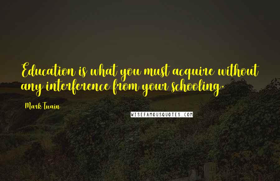 Mark Twain Quotes: Education is what you must acquire without any interference from your schooling.