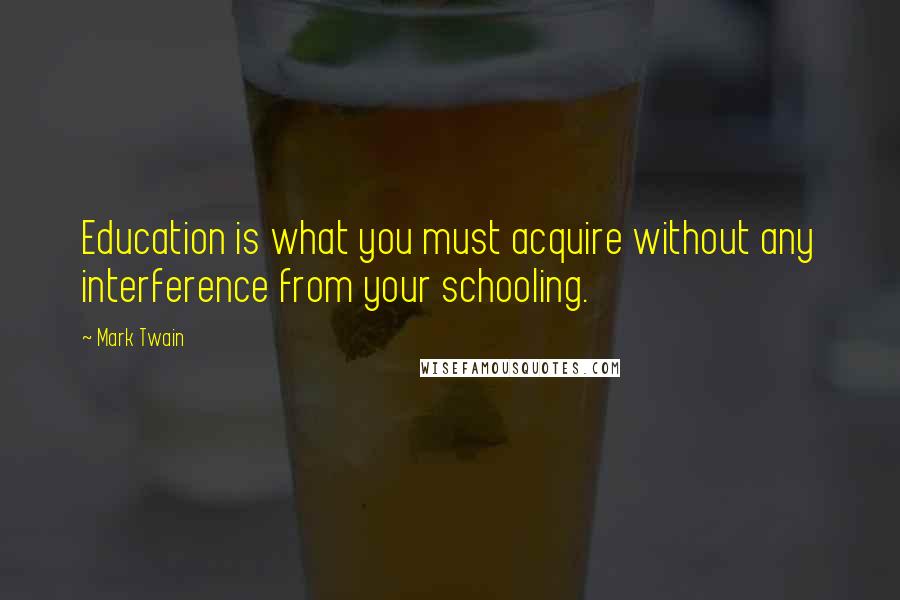 Mark Twain Quotes: Education is what you must acquire without any interference from your schooling.