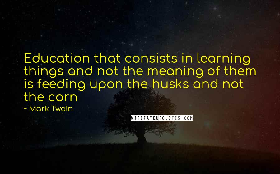 Mark Twain Quotes: Education that consists in learning things and not the meaning of them is feeding upon the husks and not the corn