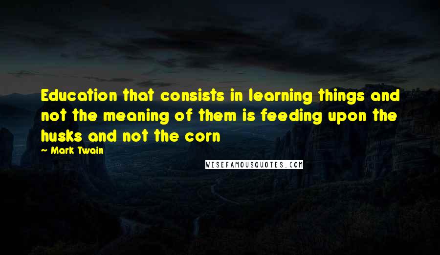 Mark Twain Quotes: Education that consists in learning things and not the meaning of them is feeding upon the husks and not the corn