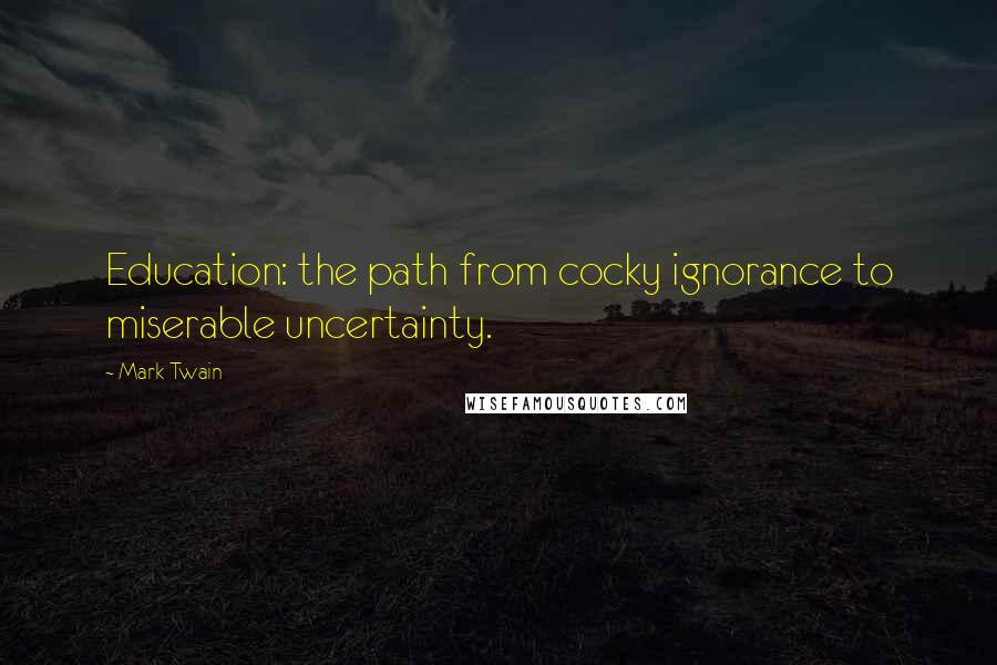 Mark Twain Quotes: Education: the path from cocky ignorance to miserable uncertainty.