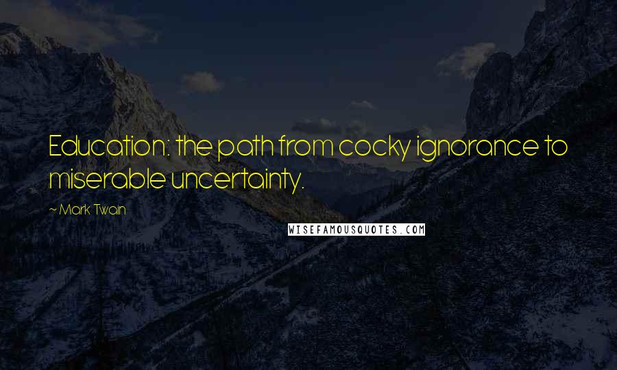 Mark Twain Quotes: Education: the path from cocky ignorance to miserable uncertainty.