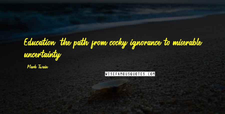 Mark Twain Quotes: Education: the path from cocky ignorance to miserable uncertainty.
