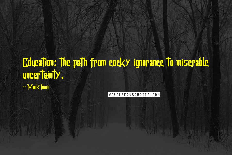 Mark Twain Quotes: Education: the path from cocky ignorance to miserable uncertainty.