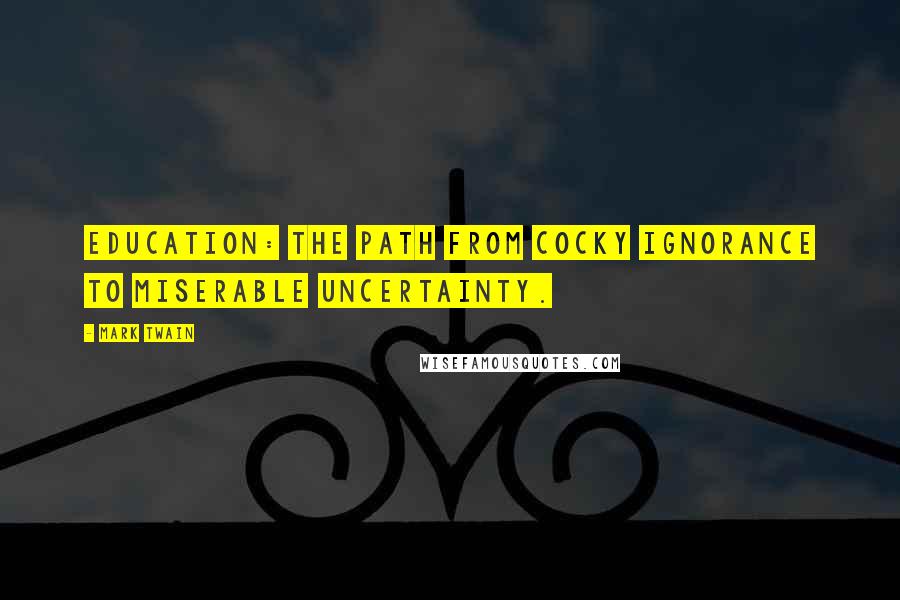 Mark Twain Quotes: Education: the path from cocky ignorance to miserable uncertainty.