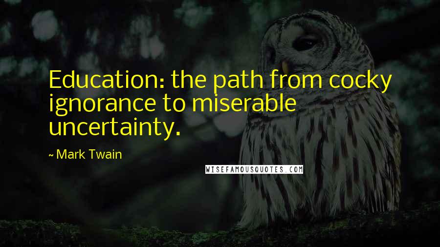 Mark Twain Quotes: Education: the path from cocky ignorance to miserable uncertainty.