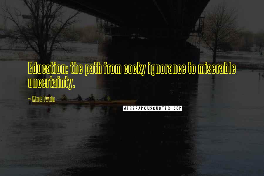 Mark Twain Quotes: Education: the path from cocky ignorance to miserable uncertainty.