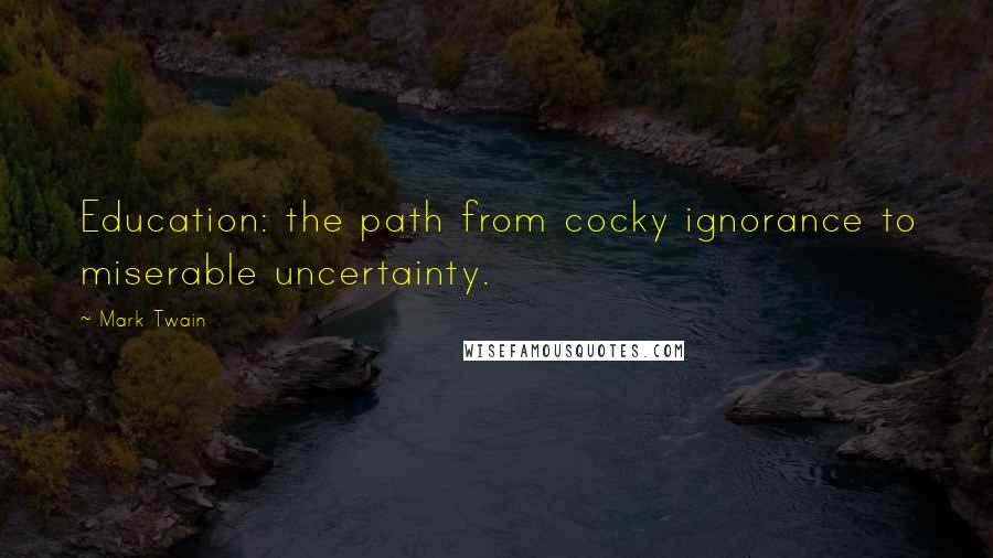 Mark Twain Quotes: Education: the path from cocky ignorance to miserable uncertainty.