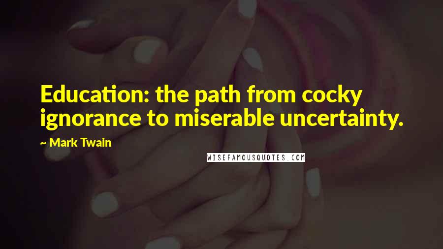 Mark Twain Quotes: Education: the path from cocky ignorance to miserable uncertainty.