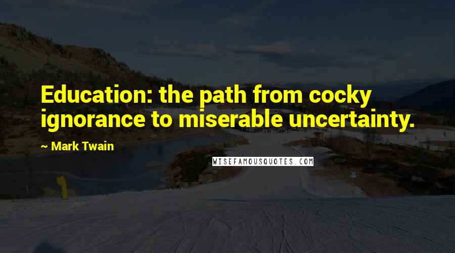 Mark Twain Quotes: Education: the path from cocky ignorance to miserable uncertainty.