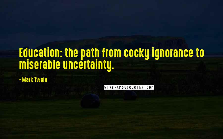 Mark Twain Quotes: Education: the path from cocky ignorance to miserable uncertainty.