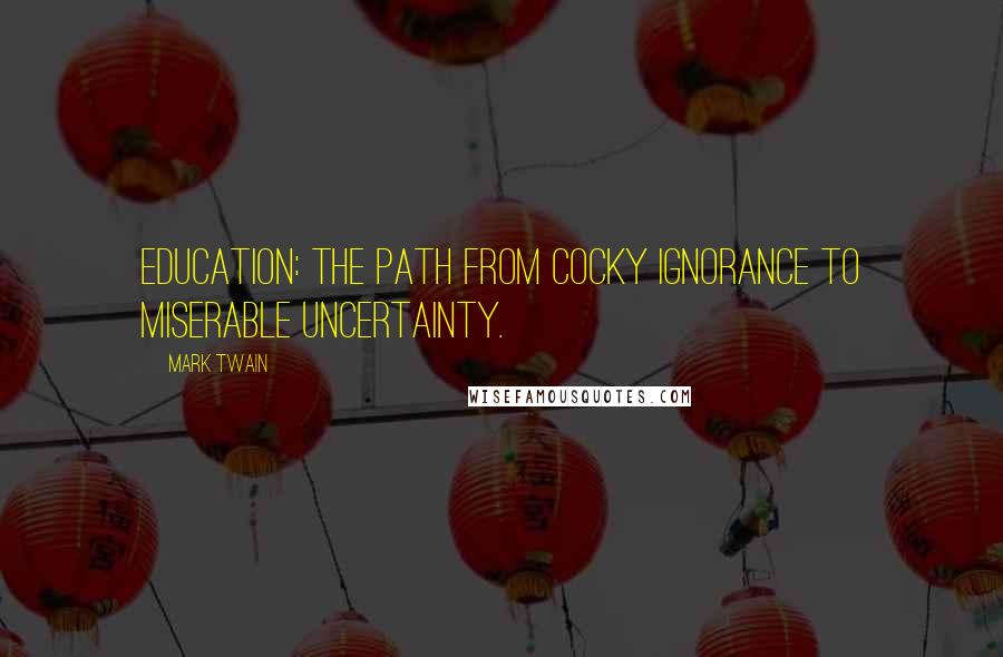 Mark Twain Quotes: Education: the path from cocky ignorance to miserable uncertainty.