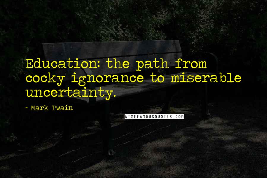 Mark Twain Quotes: Education: the path from cocky ignorance to miserable uncertainty.