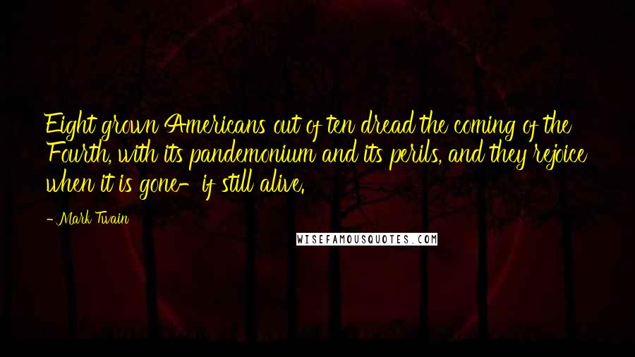 Mark Twain Quotes: Eight grown Americans out of ten dread the coming of the Fourth, with its pandemonium and its perils, and they rejoice when it is gone-if still alive.