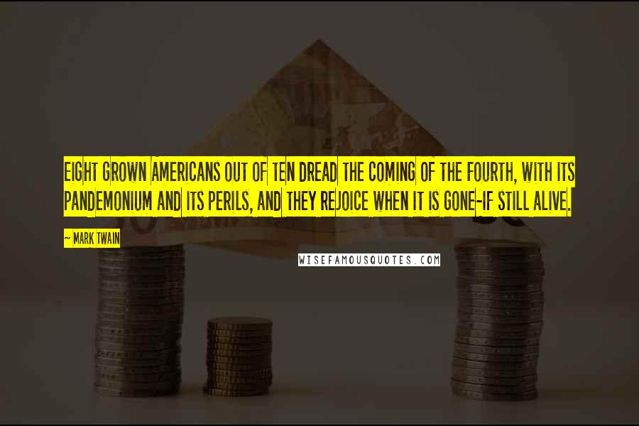 Mark Twain Quotes: Eight grown Americans out of ten dread the coming of the Fourth, with its pandemonium and its perils, and they rejoice when it is gone-if still alive.