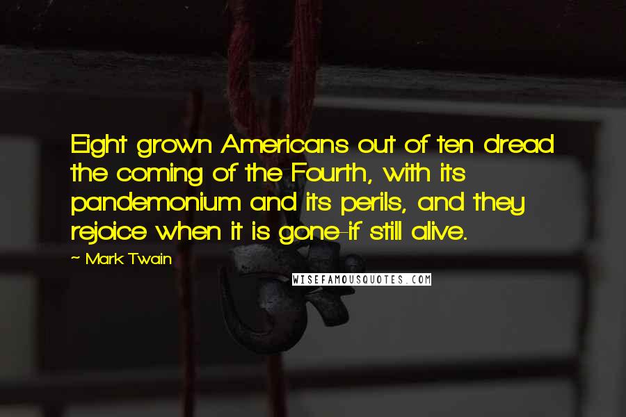 Mark Twain Quotes: Eight grown Americans out of ten dread the coming of the Fourth, with its pandemonium and its perils, and they rejoice when it is gone-if still alive.