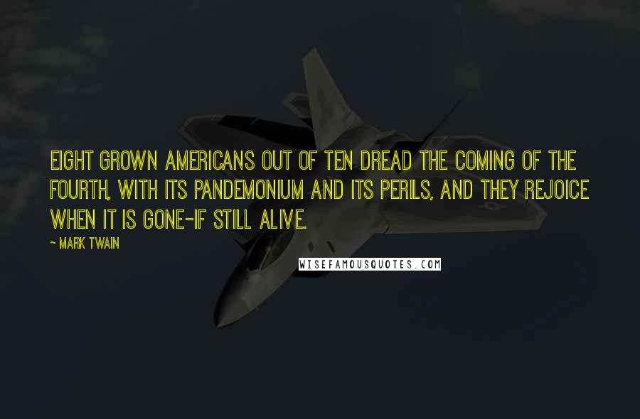 Mark Twain Quotes: Eight grown Americans out of ten dread the coming of the Fourth, with its pandemonium and its perils, and they rejoice when it is gone-if still alive.