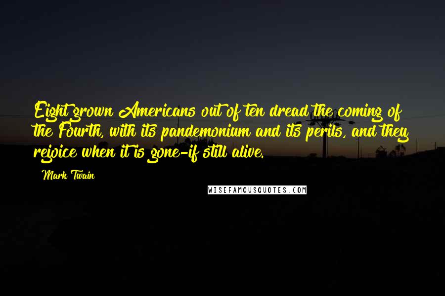 Mark Twain Quotes: Eight grown Americans out of ten dread the coming of the Fourth, with its pandemonium and its perils, and they rejoice when it is gone-if still alive.