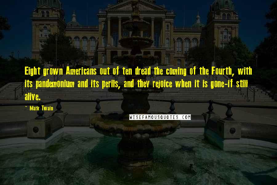 Mark Twain Quotes: Eight grown Americans out of ten dread the coming of the Fourth, with its pandemonium and its perils, and they rejoice when it is gone-if still alive.