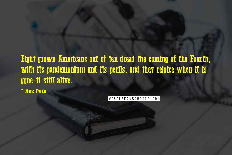 Mark Twain Quotes: Eight grown Americans out of ten dread the coming of the Fourth, with its pandemonium and its perils, and they rejoice when it is gone-if still alive.