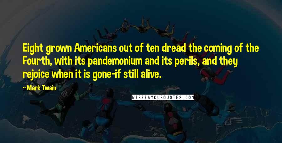 Mark Twain Quotes: Eight grown Americans out of ten dread the coming of the Fourth, with its pandemonium and its perils, and they rejoice when it is gone-if still alive.