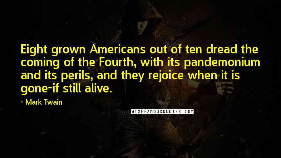 Mark Twain Quotes: Eight grown Americans out of ten dread the coming of the Fourth, with its pandemonium and its perils, and they rejoice when it is gone-if still alive.