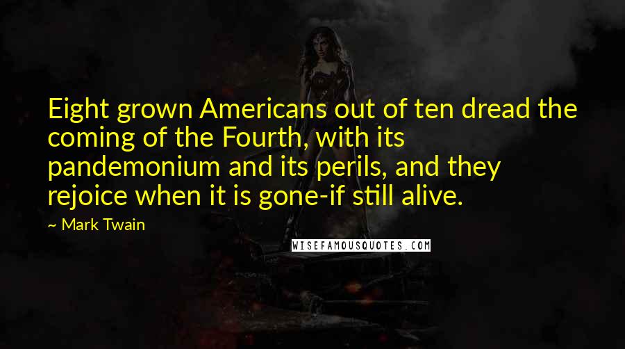 Mark Twain Quotes: Eight grown Americans out of ten dread the coming of the Fourth, with its pandemonium and its perils, and they rejoice when it is gone-if still alive.