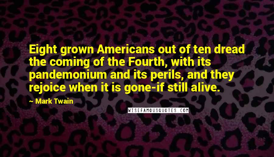 Mark Twain Quotes: Eight grown Americans out of ten dread the coming of the Fourth, with its pandemonium and its perils, and they rejoice when it is gone-if still alive.