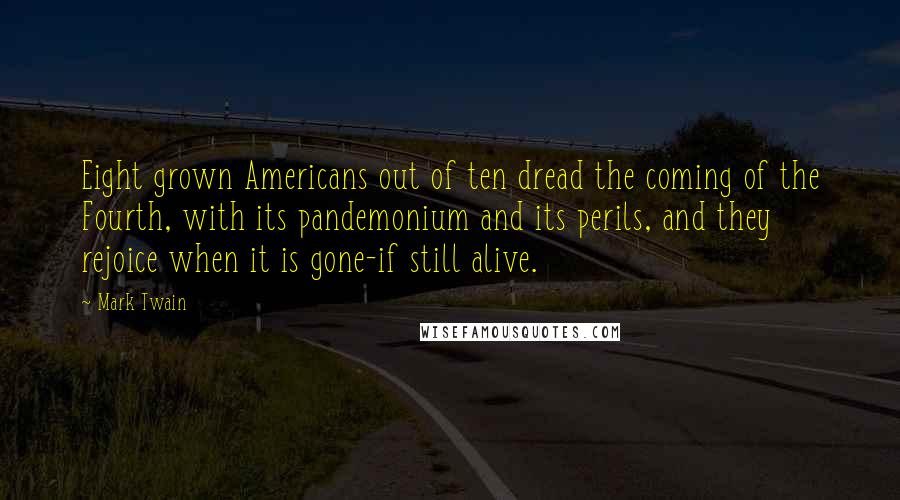 Mark Twain Quotes: Eight grown Americans out of ten dread the coming of the Fourth, with its pandemonium and its perils, and they rejoice when it is gone-if still alive.