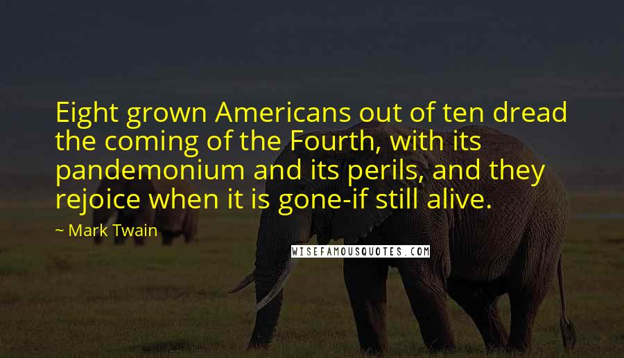 Mark Twain Quotes: Eight grown Americans out of ten dread the coming of the Fourth, with its pandemonium and its perils, and they rejoice when it is gone-if still alive.