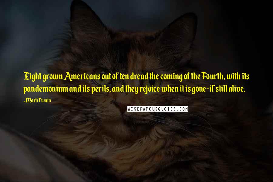 Mark Twain Quotes: Eight grown Americans out of ten dread the coming of the Fourth, with its pandemonium and its perils, and they rejoice when it is gone-if still alive.