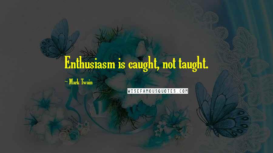 Mark Twain Quotes: Enthusiasm is caught, not taught.