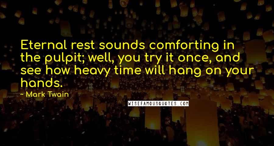 Mark Twain Quotes: Eternal rest sounds comforting in the pulpit; well, you try it once, and see how heavy time will hang on your hands.