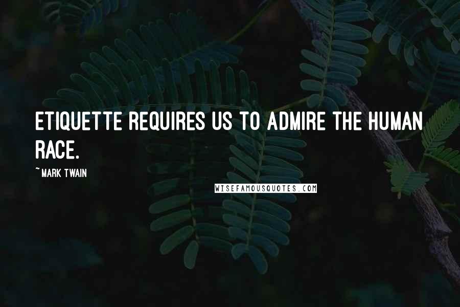 Mark Twain Quotes: Etiquette requires us to admire the human race.