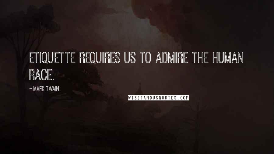 Mark Twain Quotes: Etiquette requires us to admire the human race.