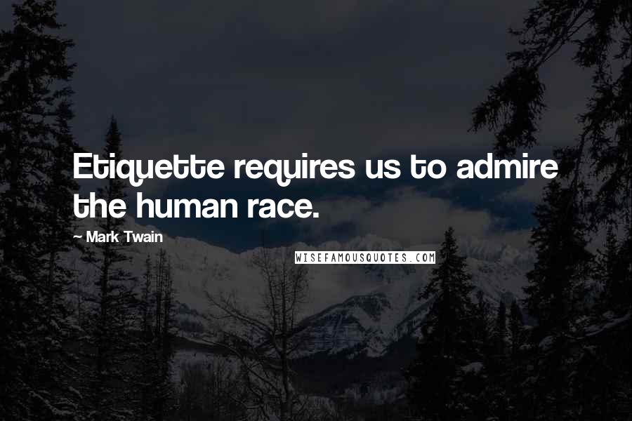 Mark Twain Quotes: Etiquette requires us to admire the human race.