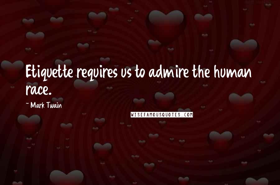 Mark Twain Quotes: Etiquette requires us to admire the human race.