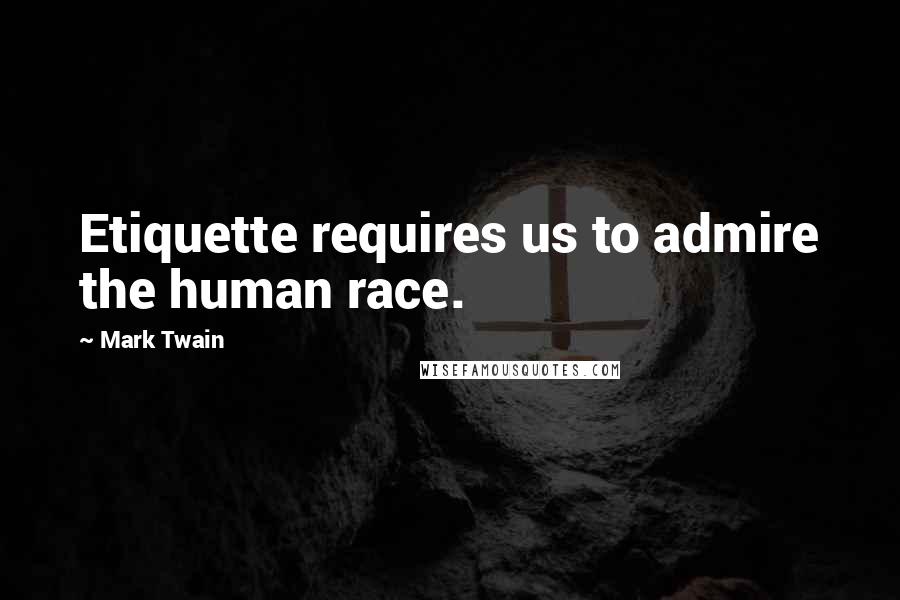 Mark Twain Quotes: Etiquette requires us to admire the human race.