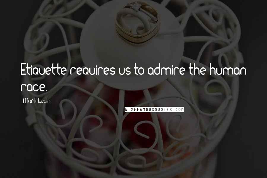 Mark Twain Quotes: Etiquette requires us to admire the human race.