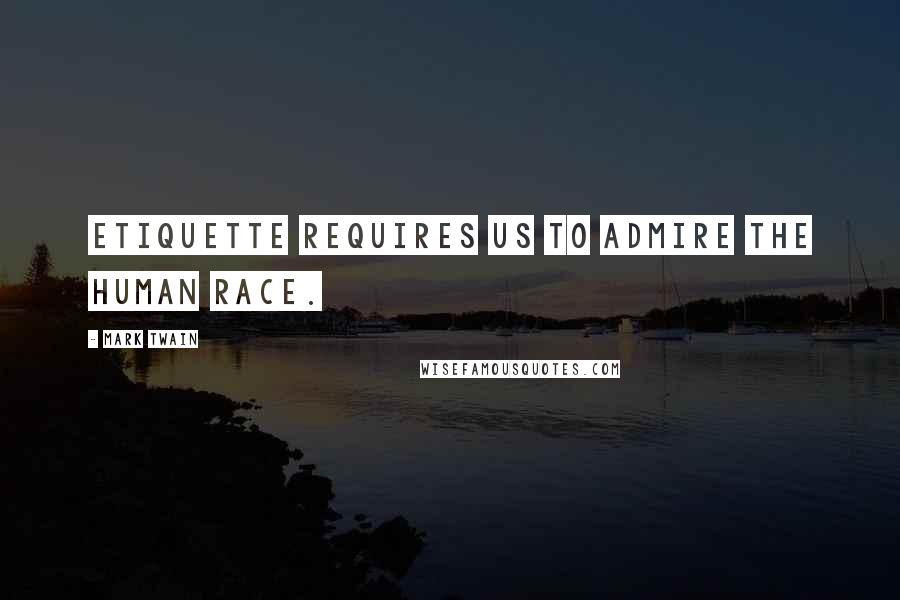 Mark Twain Quotes: Etiquette requires us to admire the human race.