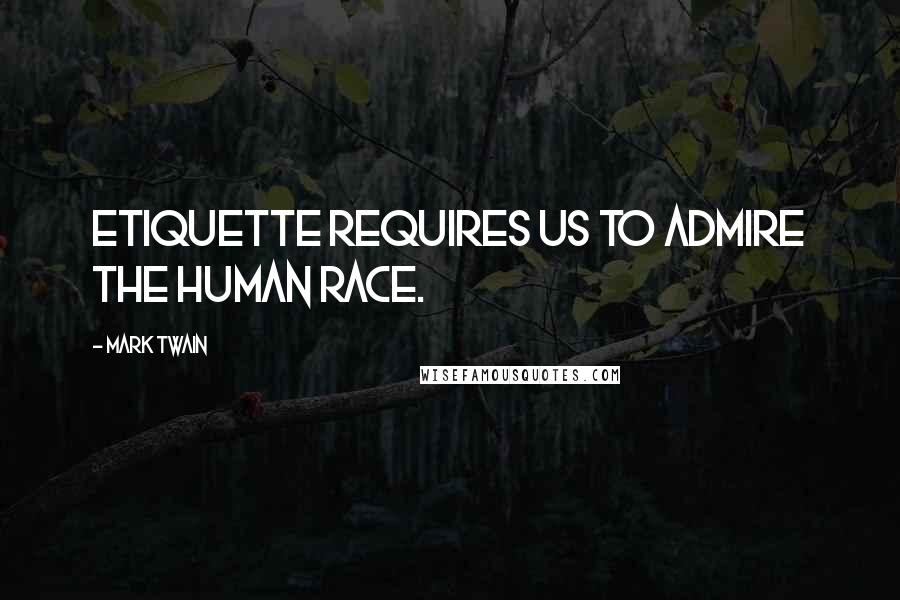Mark Twain Quotes: Etiquette requires us to admire the human race.