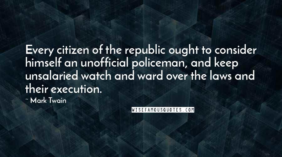 Mark Twain Quotes: Every citizen of the republic ought to consider himself an unofficial policeman, and keep unsalaried watch and ward over the laws and their execution.