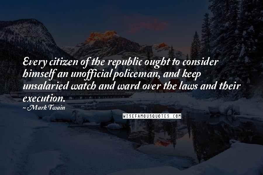 Mark Twain Quotes: Every citizen of the republic ought to consider himself an unofficial policeman, and keep unsalaried watch and ward over the laws and their execution.