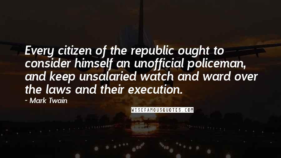 Mark Twain Quotes: Every citizen of the republic ought to consider himself an unofficial policeman, and keep unsalaried watch and ward over the laws and their execution.