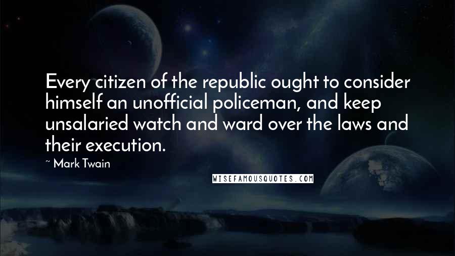 Mark Twain Quotes: Every citizen of the republic ought to consider himself an unofficial policeman, and keep unsalaried watch and ward over the laws and their execution.