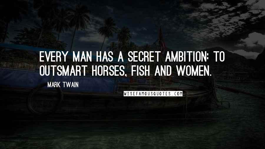 Mark Twain Quotes: Every man has a secret ambition: To outsmart horses, fish and women.