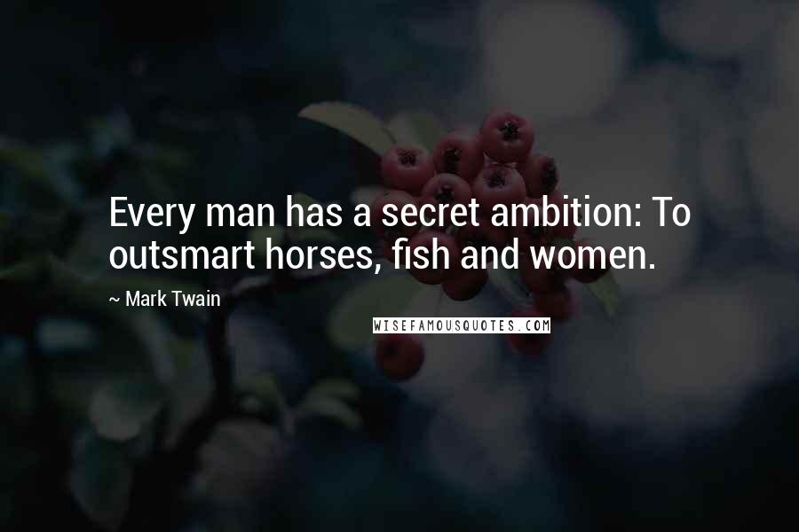 Mark Twain Quotes: Every man has a secret ambition: To outsmart horses, fish and women.