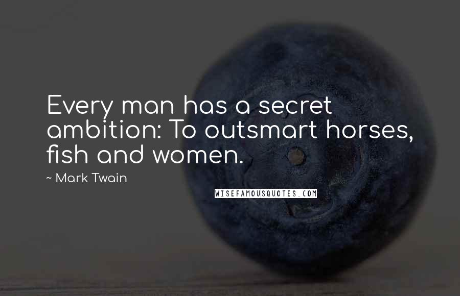 Mark Twain Quotes: Every man has a secret ambition: To outsmart horses, fish and women.