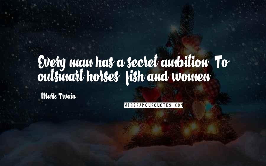 Mark Twain Quotes: Every man has a secret ambition: To outsmart horses, fish and women.