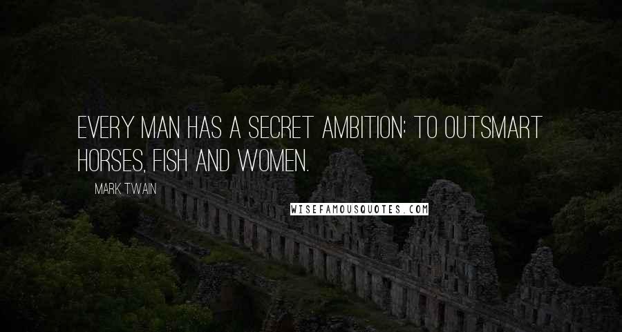 Mark Twain Quotes: Every man has a secret ambition: To outsmart horses, fish and women.